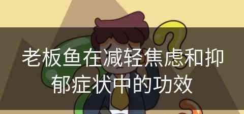 老板鱼在减轻焦虑和抑郁症状中的功效